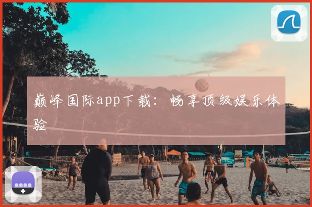 巅峰国际app下载：畅享顶级娱乐体验