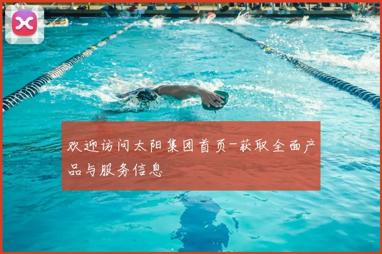 欢迎访问太阳集团首页-获取全面产品与服务信息