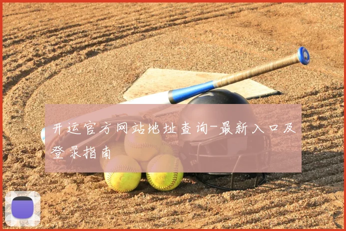 开运官方网站地址查询-最新入口及登录指南