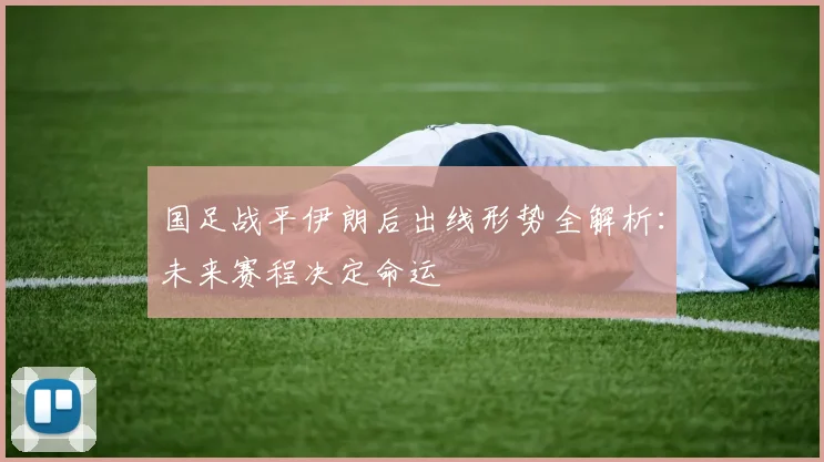 国足战平伊朗后出线形势全解析：未来赛程决定命运