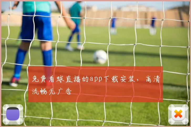 免费看球直播的app下载安装，高清流畅无广告