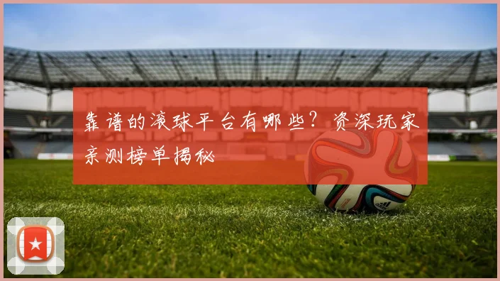 靠谱的滚球平台有哪些？资深玩家亲测榜单揭秘