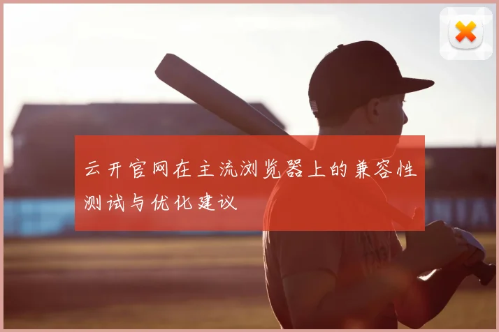云开官网在主流浏览器上的兼容性测试与优化建议