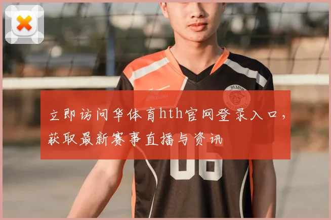 立即访问华体育hth官网登录入口，获取最新赛事直播与资讯