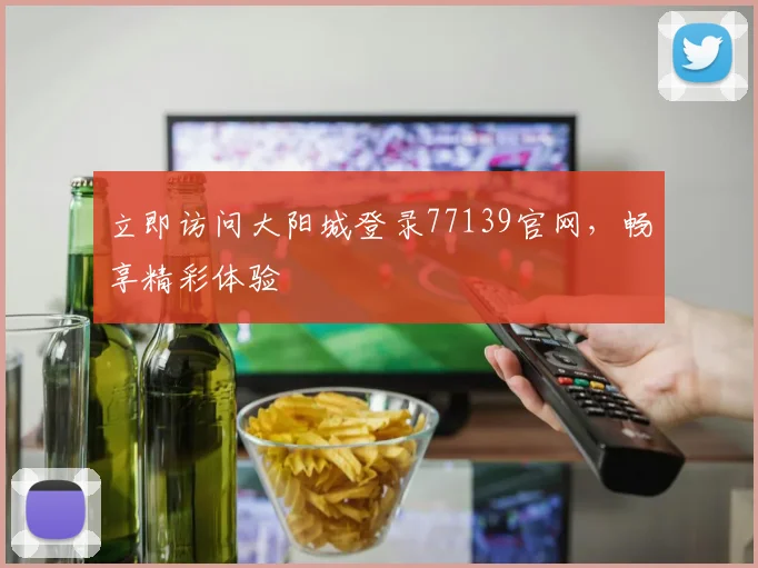 立即访问大阳城登录77139官网，畅享精彩体验