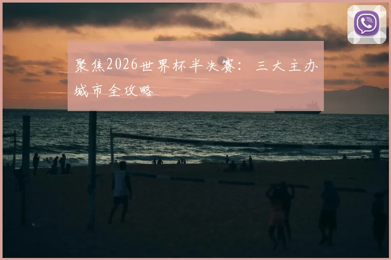 聚焦2026世界杯半决赛：三大主办城市全攻略