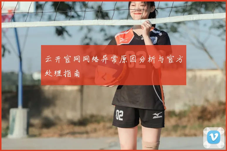 云开官网网络异常原因分析与官方处理指南