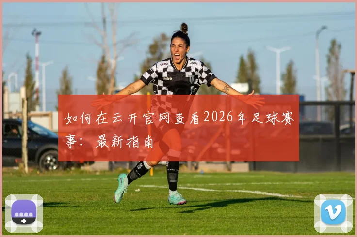 如何在云开官网查看2026年足球赛事：最新指南