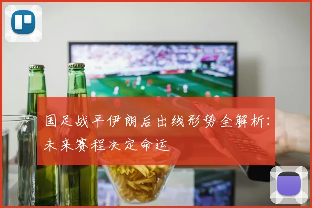 国足战平伊朗后出线形势全解析：未来赛程决定命运